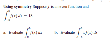 Using symmetry Suppose f is an even function and
f(x) dx = 18.
a. Evaluate / f(x) dx
b. Evaluate
xf(x) dx
