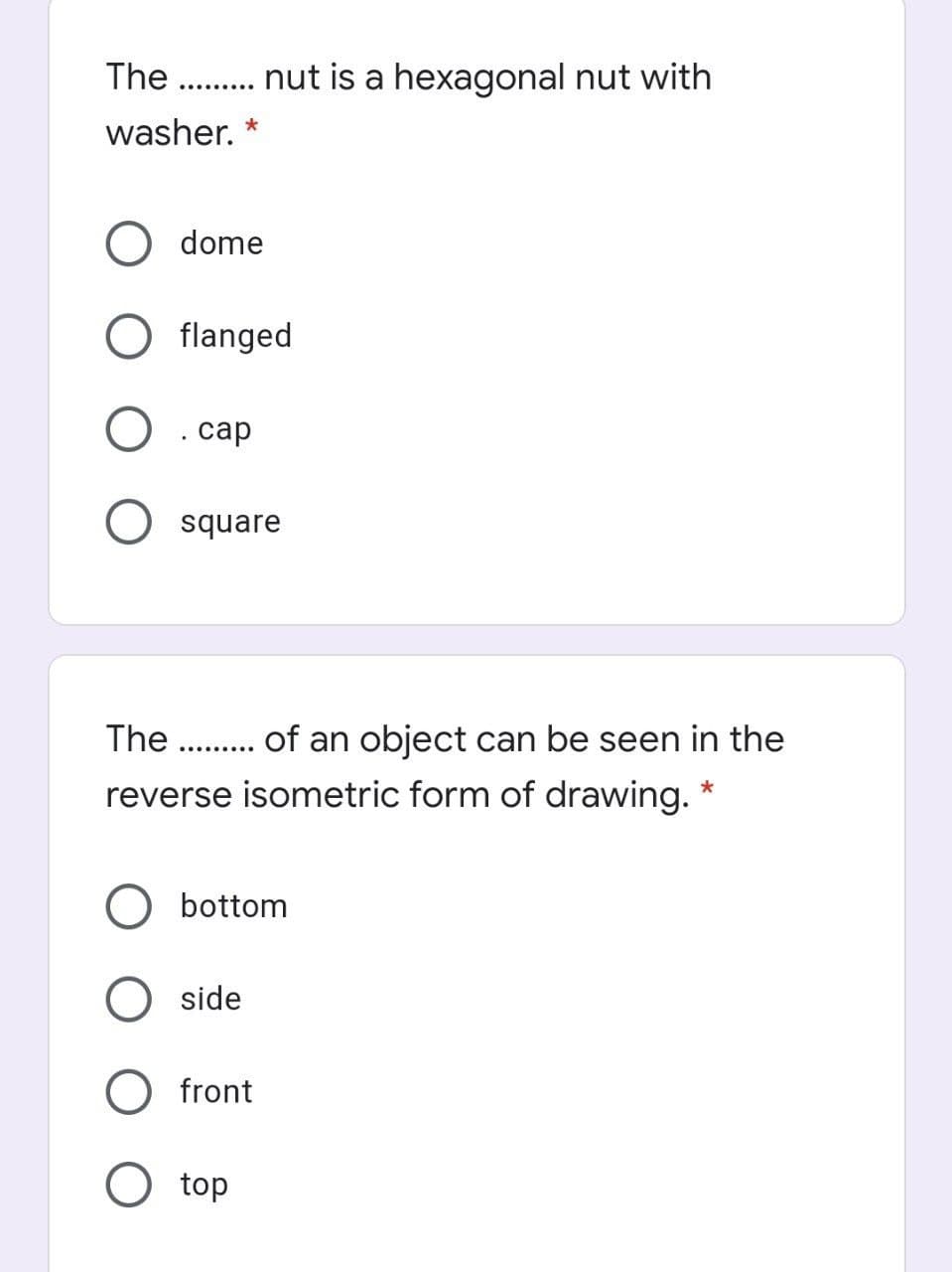 The
nut is a hexagonal nut with
.........
washer.
dome
flanged
. сар
square
The . of an object can be seen in the
.........
reverse isometric form of drawing.
bottom
side
front
top
