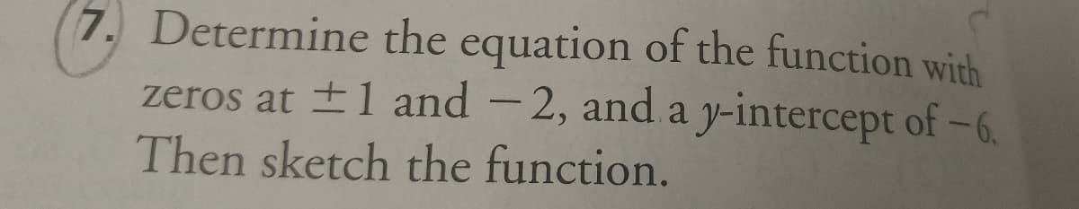 7. Determine the equation of the function with
zeros at ±1 and - 2, and a y-intercept of-6.
Then sketch the function.
