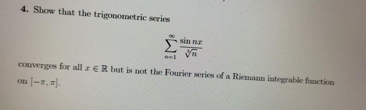 4. Show that the trigonometric series
n=1
sin na
Vn
converges for all r € R but is not the Fourier series of a Riemann integrable function
on [-7, π].