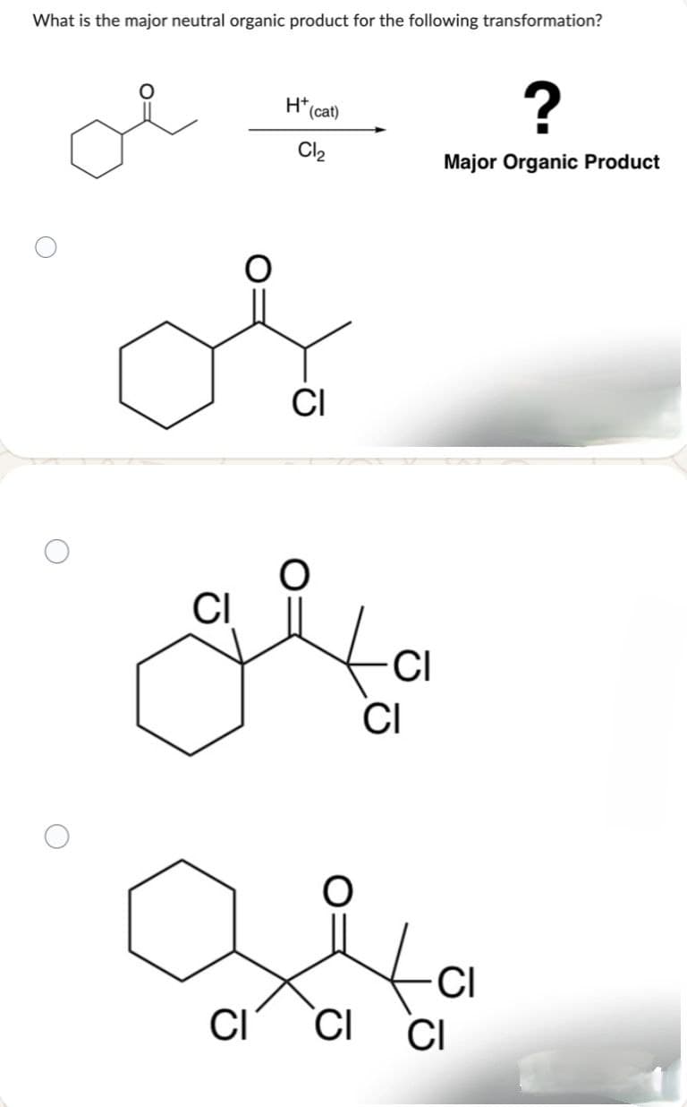 What is the major neutral organic product for the following transformation?
H+
(cat)
Cl2
?
Major Organic Product
об
CI
дела
CI
CI
CI
CI