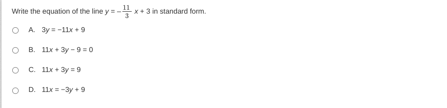 **Question:**

Write the equation of the line \( y = -\frac{11}{3}x + 3 \) in standard form.

**Options:**

A. \( 3y = -11x + 9 \)

B. \( 11x + 3y - 9 = 0 \)

C. \( 11x + 3y = 9 \)

D. \( 11x = -3y + 9 \)