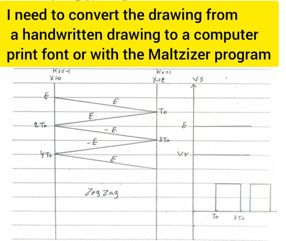 I need to convert the drawing from
a handwritten drawing to a computer
print font or with the Maltzizer program
Ks=-1
Kysl
Vs
E
X=0
E
2 To
что
E
-E
-E
E
Zeg Zag
x=e
To
3 To
E
To
3 To