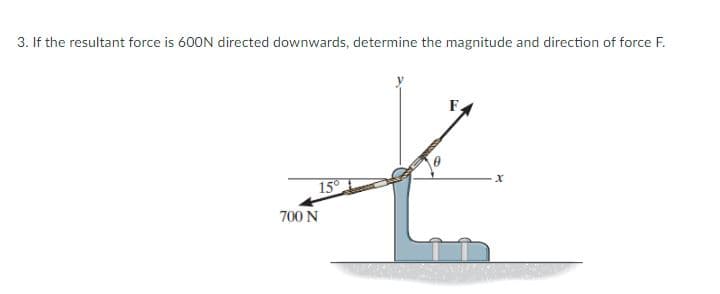 3. If the resultant force is 600N directed downwards, determine the magnitude and direction of force F.
F.
х
15
700 N
