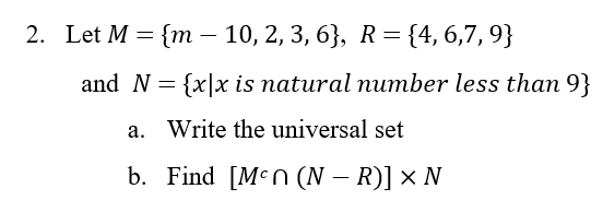 2. Let M = {m – 10, 2, 3, 6}, R = {4, 6,7, 9}
and N = {x|x is natural number less than 9}
a. Write the universal set
b.
Find [Mcn (N-R)] X N