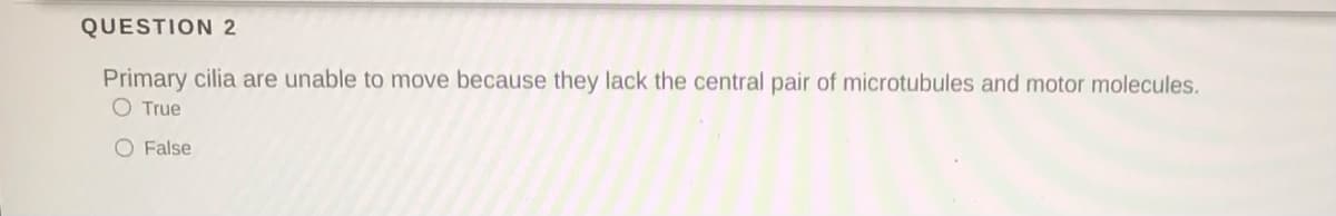 QUESTION 2
Primary cilia are unable to move because they lack the central pair of microtubules and motor molecules.
O True
O False
