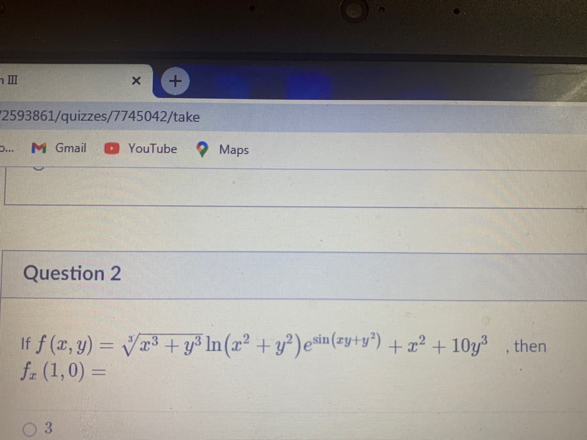 n II
2593861/quizzes/7745042/take
D..
M Gmail
YouTube
Maps
Question 2
If f (x, y) = V + y³ In(x² +y²)e*in(zy+y°) +x² + 10y³ , then
f. (1,0) =
3.
