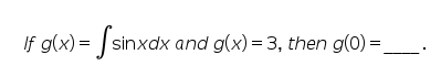 If g(x) = sinxdx and g(x) = 3, then g(0) =
Ssinxdx
