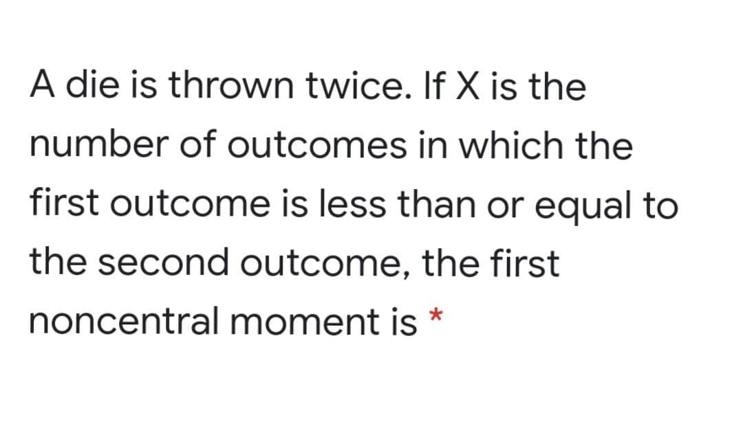 A die is thrown twice. If X is the
number of outcomes in which the
first outcome is less than or equal to
the second outcome, the first
noncentral moment is
