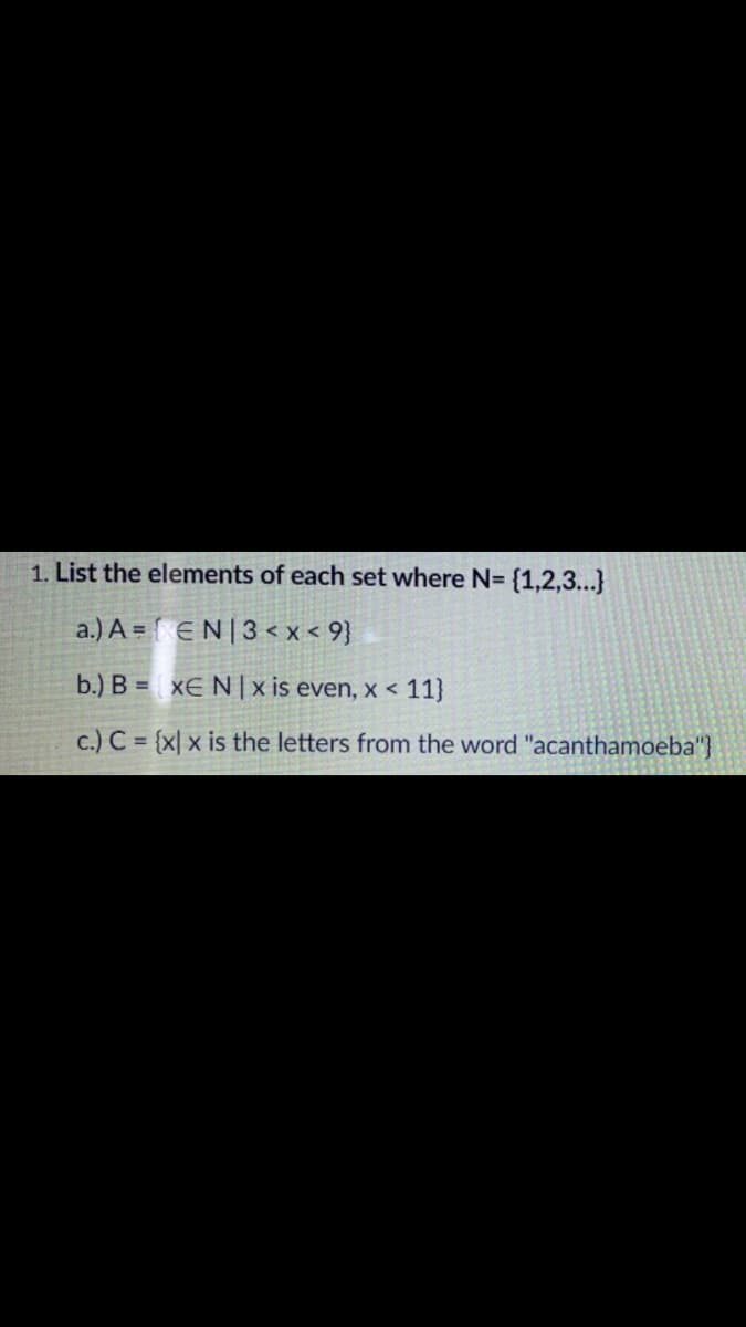 1. List the elements of each set where N= {1,2,3...}
a.) A = { EN|3 < x < 9}
b.) B = xE N|x is even, x < 11}
c.) C = {x| x is the letters from the word "acanthamoeba"}
