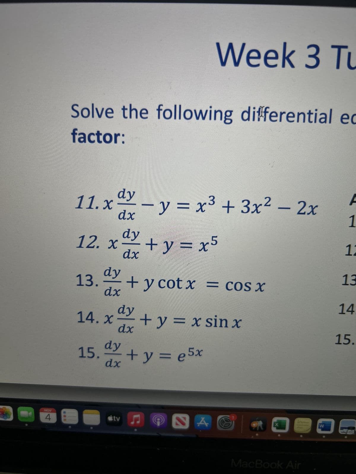 NOV
Solve the following differential ed
factor:
dy
3
11.xx - y =x³ + 3x² - 2x
dx
dy
12. xxx + y = x5
dx
13.
dy
dx
Week 3 Tu
X
+ y cotx = cos x
dy
14. x + y = x sin x
dx
dy
15. ax + y = 5x
dx
tv
♫
NA
X
DE
MacBook Air
W
D
A
1
12
13
14.
15.