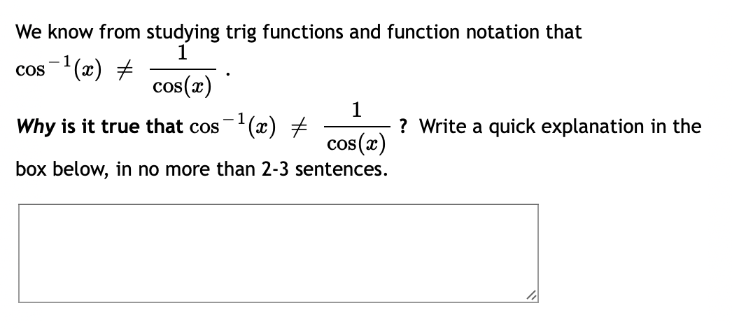 We know from studying trig functions and function notation that
cos-(x) #
cos(x)
1
Why is it true that cos(x) +
? Write a quick explanation in the
cos(x)
box below, in no more than 2-3 sentences.
