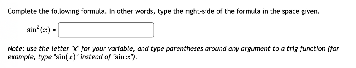 Complete the following formula. In other words, type the right-side of the formula in the space given.
sin? (x) =
Note: use the letter "x" for your variable, and type parentheses around any argument to a trig function (for
example, type "sin(x)" instead of "sin x").
