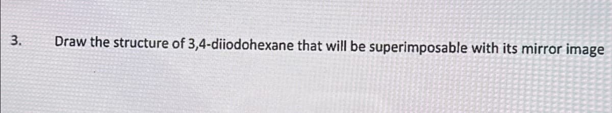 3.
Draw the structure of 3,4-diiodohexane that will be superimposable with its mirror image