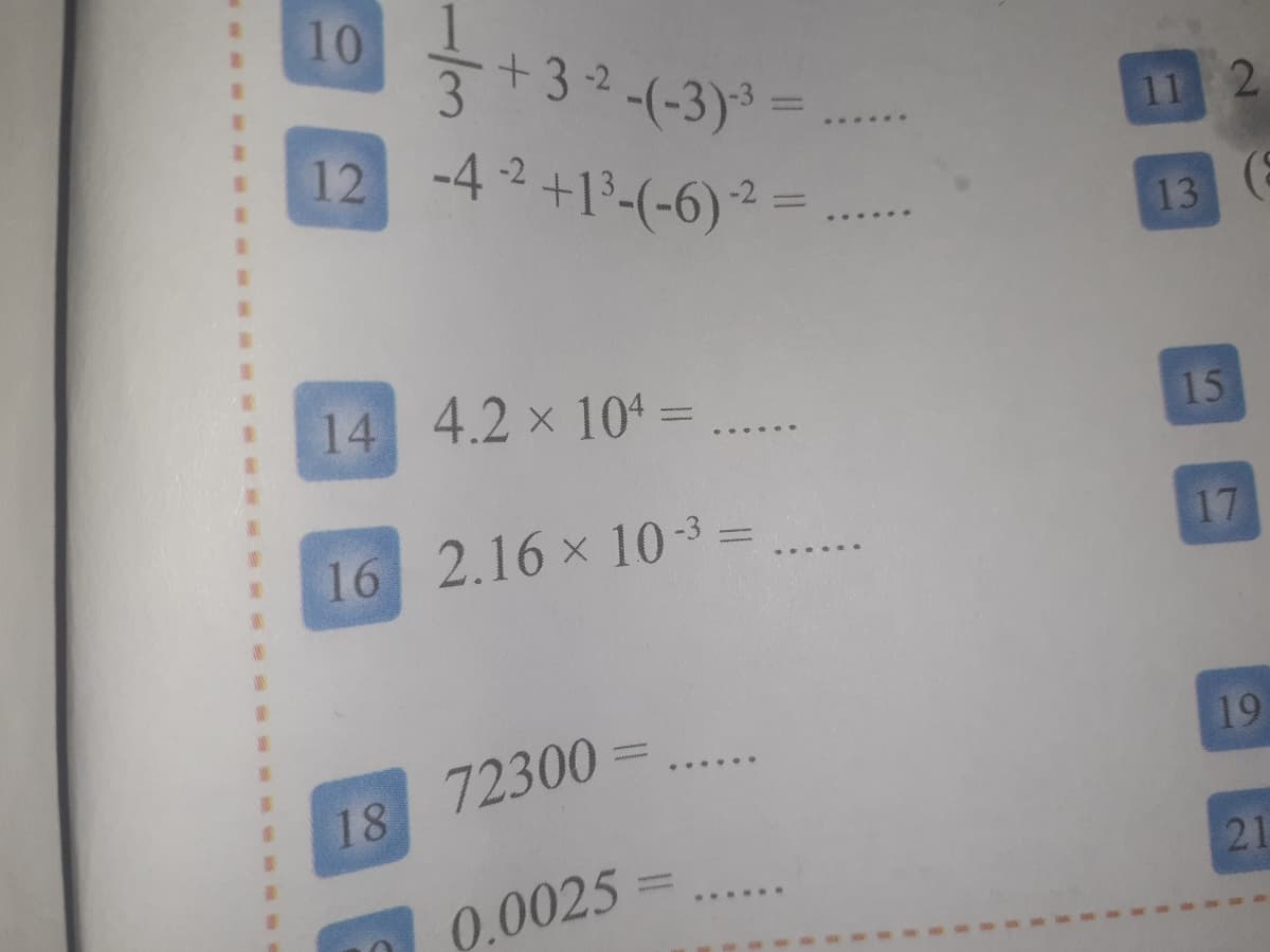 10
+3-2-(-3)* =
12 -42+1°-(-6)2=
11 2
......
13
14 4.2 x 104 = ..
15
16 2.16 x 10-3 =
17
19
.... ..
18 72300
21
0.0025 =
....
1/34
