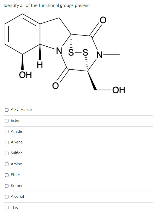 Identify all of the functional groups present
OH
Alkyl Halide
Ester
Amide
Alkene
Sulfide
O Amine
Ether
Ketone
Alcohol
Thiol
H
-N S-S N-
O
-OH