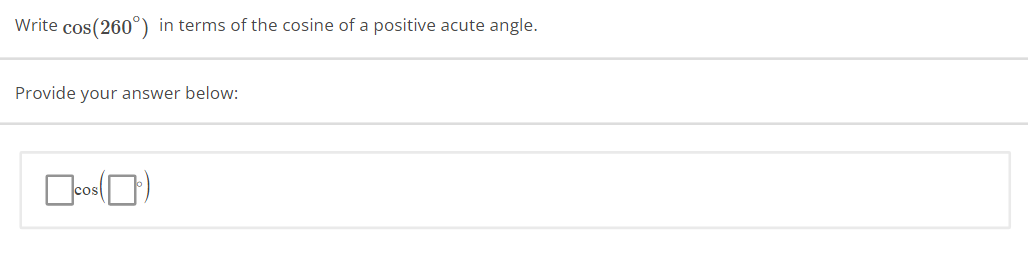 Write cos(260°) in terms of the cosine of a positive acute angle.
Provide your answer below:
☐cos(0)