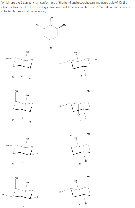 Which are the 2 correct chair conformers of the bond angle cyclohexane molecule below? Of the
chair conformers, the lowest energy conformer will have a value between? Multiple answers may be
selected but may not be necessary.
9
-11
CH
Me
НО
НО
НО
OH
Mo
Me