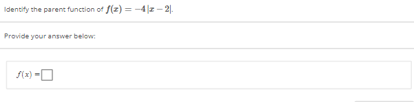 Identify the parent function of f(x) = -4 |z-2.
Provide your answer below:
f(x) =