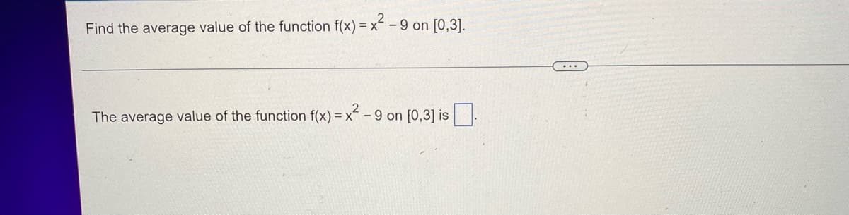 ---

**Average Value of a Function**

**Problem Statement:**

Find the average value of the function \( f(x) = x^2 - 9 \) on the interval \([0, 3]\).

---

**Solution:**

The average value of the function \( f(x) = x^2 - 9 \) on \([0, 3]\) is given by

\[ \text{Average value} = \frac{1}{b-a} \int_a^b f(x) \, dx \]

where \( a = 0 \) and \( b = 3 \).

\[ \text{Average value} = \frac{1}{3-0} \int_0^3 (x^2 - 9) \, dx \]

\[ = \frac{1}{3} \left[ \int_0^3 x^2 \, dx - \int_0^3 9 \, dx \right] \]

\[ = \frac{1}{3} \left[ \left. \frac{x^3}{3} \right|_0^3 - 9(x) \bigg|_0^3 \right] \]

\[ = \frac{1}{3} \left[ \frac{3^3}{3} - \frac{0^3}{3} - (9 \times 3 - 9 \times 0) \right] \]

\[ = \frac{1}{3} \left[ \frac{27}{3} - 27 \right] \]

\[ = \frac{1}{3} \left[ 9 - 27 \right] \]

\[ = \frac{1}{3} \left[ -18 \right] \]

\[ = -6 \]

---

The average value of the function \( f(x) = x^2 - 9 \) on \([0, 3]\) is \(-6\).

