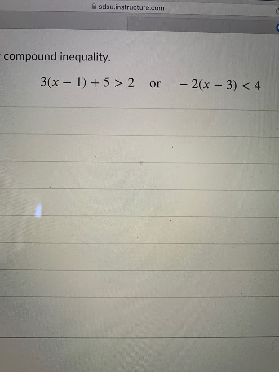 A sdsu.instructure.com
compound inequality.
3(x - 1) +5 > 2 or
- 2(x – 3) < 4
