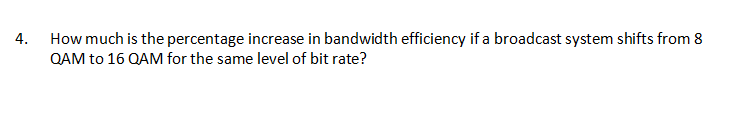 4.
How much is the percentage increase in bandwidth efficiency if a broadcast system shifts from 8
QAM to 16 QAM for the same level of bit rate?