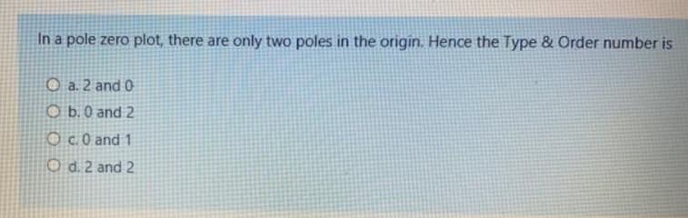 In a pole zero plot, there are only two poles in the origin. Hence the Type & Order number is
O a. 2 and 0
O b.0 and 2
Oc0 and 1
O d.2 and 2
