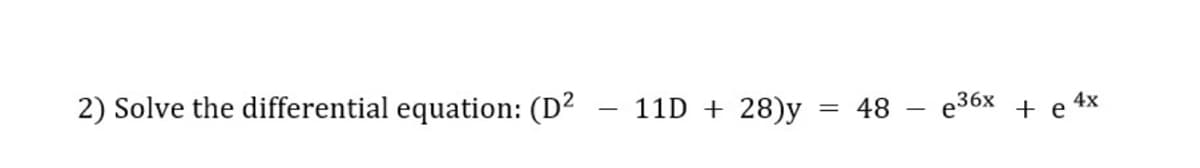 2) Solve the differential equation: (D²
11D + 28)y
48
e36x + e 4x
=
