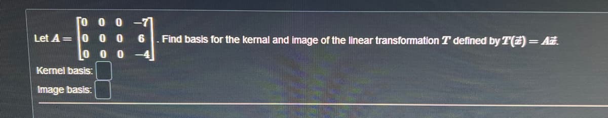 000
Let A = 000
000
Kernel basis:
Image basis:
6
Find basis for the kernal and image of the linear transformation T defined by T() = A.