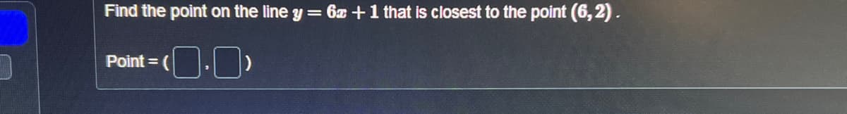 0
Find the point on the line y = 6x +1 that is closest to the point (6,2).
Point = (