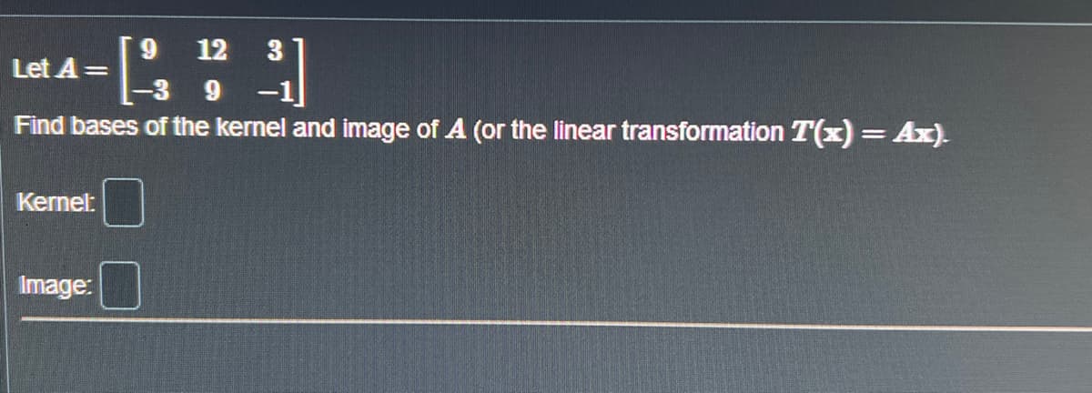 9
Let A =
-3 9
Find bases of the kernel and image of A (or the linear transformation T(x) = Ax).
Kernel:
Image:
12 3
1