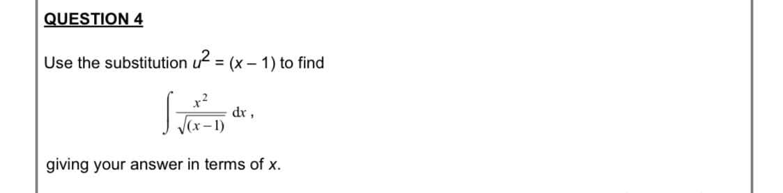 QUESTION 4
Use the substitution u = (x – 1) to find
dr,
giving your answer in terms of x.
