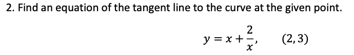 2. Find an equation of the tangent line to the curve at the given point.
2
y = x + -,
(2,3)
