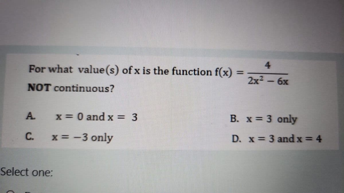 For what value(s) of x is the function f(x)
NOT continuous?
A x = 0 and x = 3
C.
x = -3 only
Select one:
=
4
2x² — 6x
B. x = 3 only
D. x = 3 and x = 4