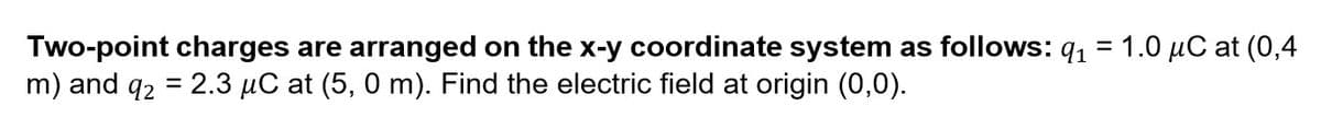 Two-point charges are arranged on the x-y coordinate system as follows: q1 = 1.0 µC at (0,4
m) and q2 = 2.3 µC at (5, 0 m). Find the electric field at origin (0,0).
