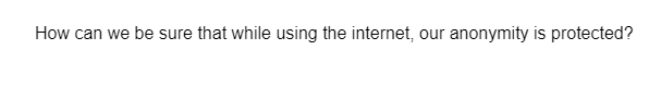 How can we be sure that while using the internet, our anonymity is protected?