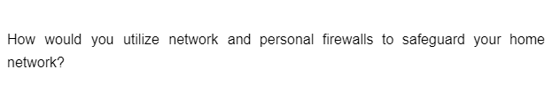 How would you utilize network and personal firewalls to safeguard your home
network?