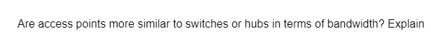 Are access points more similar to switches or hubs in terms of bandwidth? Explain