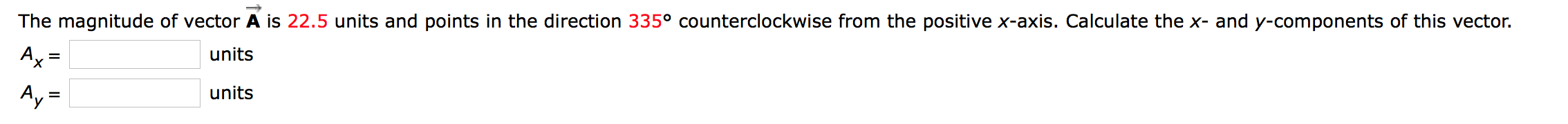 The magnitude of vector A is 22.5 units and points in the direction 335° counterclockwise from the positive x-axis. Calculate the x- and y-components of this vector.
Ax=
units
Ay=
units
