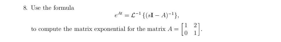 8. Use the formula
eAt = L-1 {(sI – A)-'},
to compute the matrix exponential for the matrix A =
