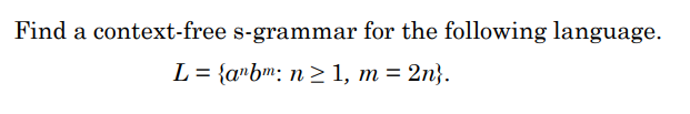 Find a context-free s-grammar for the following language.
L = {a»bm: n >1, m = 2n}.
