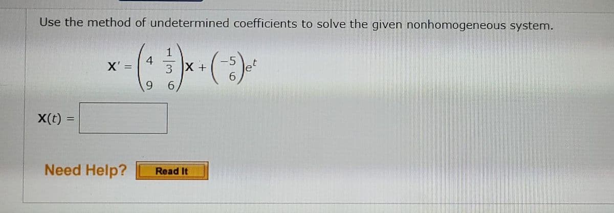 Use the method of undetermined coefficients to solve the given nonhomogeneous system.
4
3 X +
-5
X' =
9.
X(t) =
X(t) :
%3D
Need Help?
Read It
