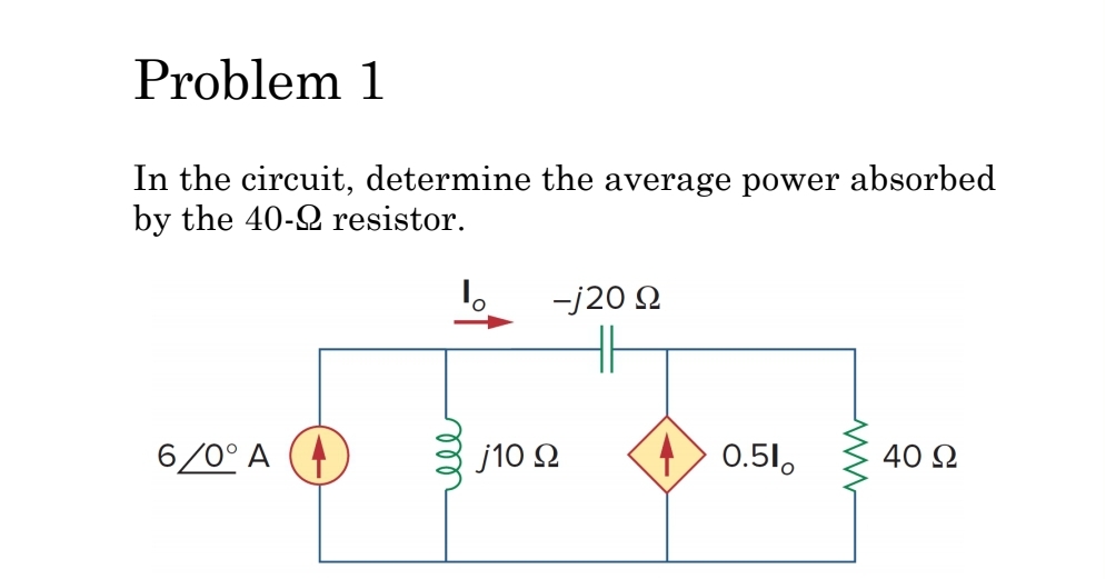 Problem 1
In the circuit, determine the average power absorbed
by the 40-2 resistor.
6/0° A
O -j20 Ω
j10 Ω
0.51
40 Ω