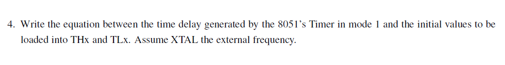 4. Write the equation between the time delay generated by the 8051's Timer in mode 1 and the initial values to be
loaded into THx and TLx. Assume XTAL the external frequency.
