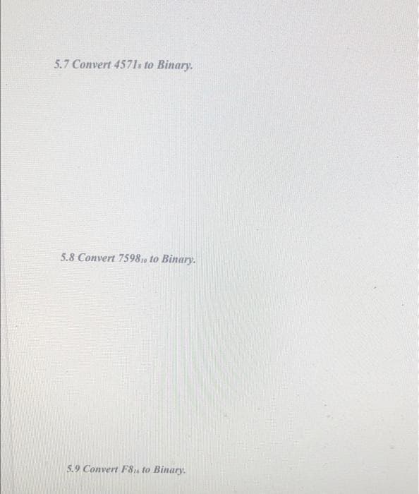 5.7 Convert 4571s to Binary.
5.8 Convert 7598,, to Binary.
5.9 Convert FS6 to Binary.
