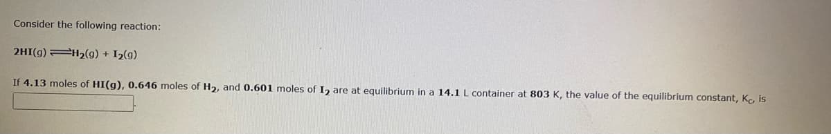 Consider the following reaction:
2HI(g) H,(g) + I2(g)
If 4.13 moles of HI(g), 0.646 moles of H2, and 0.601 moles of I, are at equilibrium in a 14.1 L container at 803 K, the value of the equilibrium constant, Kc, is
