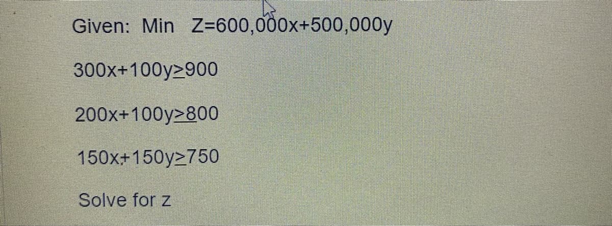 Given: Min Z=600,000x+500,000y
300x+100y>900
200x+100y>800
150x+ 150y>750
Solve for z
