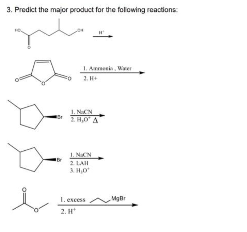 3. Predict the major product for the following reactions:
gul
HO.
Br
Br
FO
OH
1. Ammonia, Water
2. H+
1. NaCN
2. H₂O A
L NaCN
2. LAH
3. H₂O*
H
1. excess
2. H
MgBr