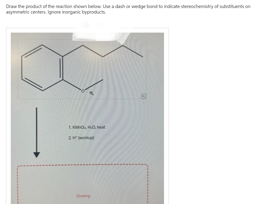 Draw the product of the reaction shown below. Use a dash or wedge bond to indicate stereochemistry of substituents on
asymmetric centers. Ignore inorganic byproducts.
a
1. KMnO4, H₂O, heat
2. H* (workup)
Drawing