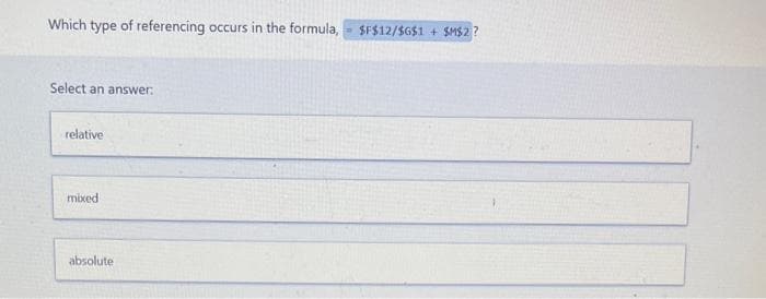 Which type of referencing occurs in the formula, $F$12/$G$1
Select an answer:
relative
mixed
absolute
+ $M$2?